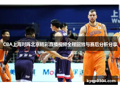 CBA上海对阵北京精彩直播视频全程回放与赛后分析分享
