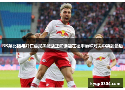 RB莱比锡与拜仁慕尼黑激战正酣谁能在德甲巅峰对决中笑到最后