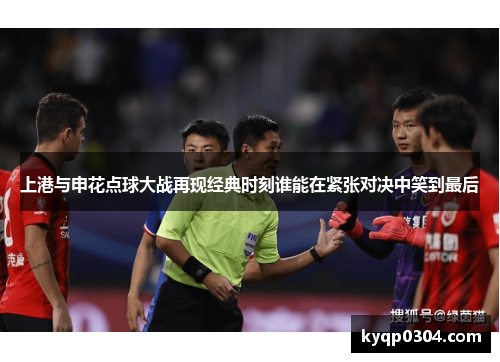 上港与申花点球大战再现经典时刻谁能在紧张对决中笑到最后
