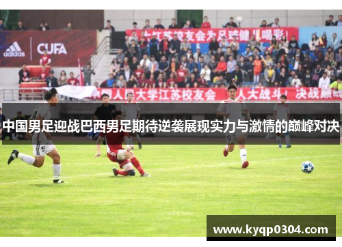 中国男足迎战巴西男足期待逆袭展现实力与激情的巅峰对决