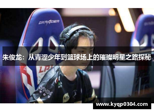 朱俊龙：从青涩少年到篮球场上的璀璨明星之路探秘