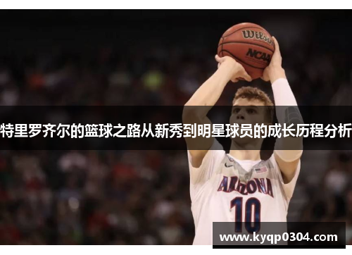 特里罗齐尔的篮球之路从新秀到明星球员的成长历程分析
